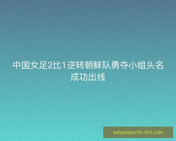 中国女足2比1逆转朝鲜队勇夺小组头名成功出线