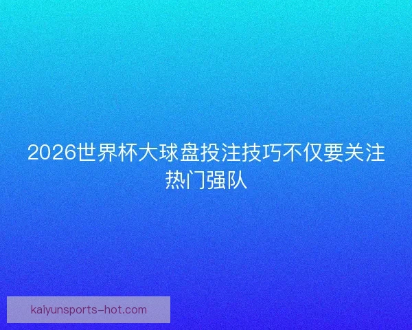 2026世界杯大球盘投注技巧不仅要关注热门强队