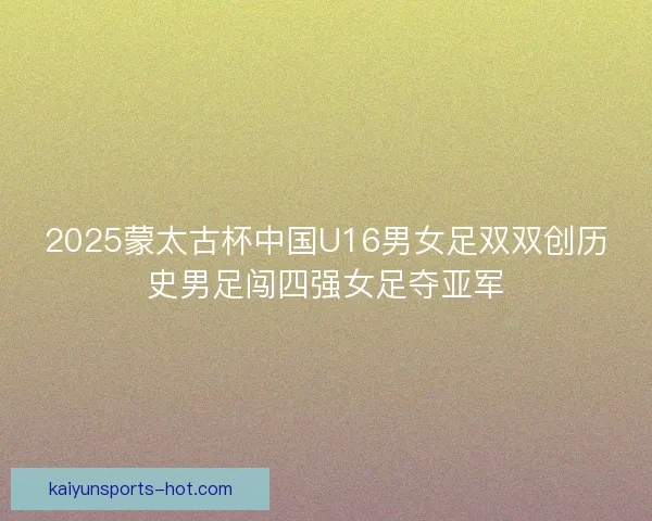 2025蒙太古杯中国U16男女足双双创历史男足闯四强女足夺亚军 2025蒙太古杯中国U16男女足双双创历史男足闯四强女足夺亚军