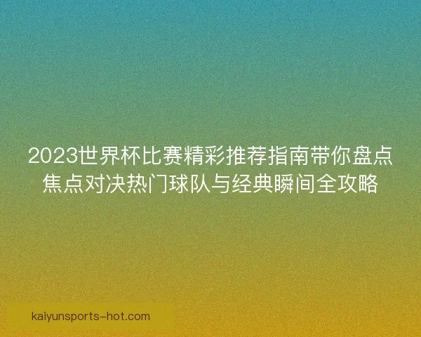 2023世界杯比赛精彩推荐指南带你盘点焦点对决热门球队与经典瞬间全攻略
