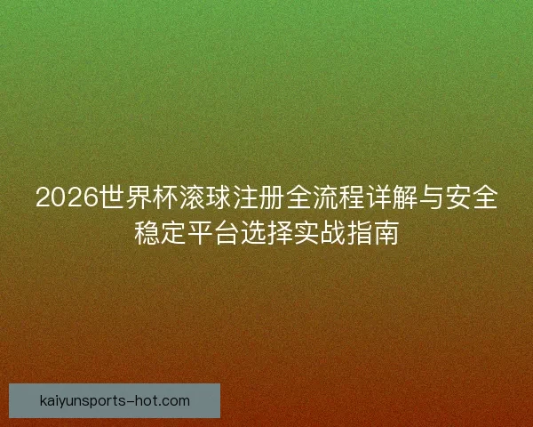 2026世界杯滚球注册全流程详解与安全稳定平台选择实战指南 2026世界杯滚球注册全流程详解与安全稳定平台选择实战指南