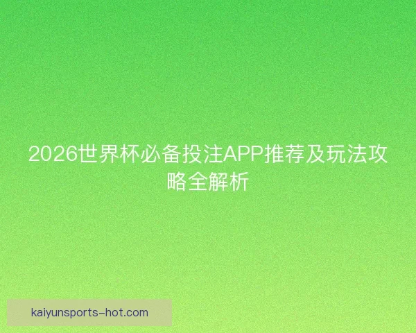 2026世界杯必备投注APP推荐及玩法攻略全解析 2026世界杯必备投注APP推荐及玩法攻略全解析