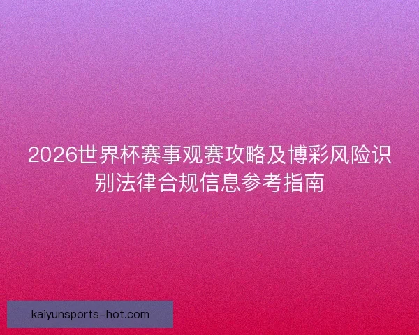 2026世界杯赛事观赛攻略及博彩风险识别法律合规信息参考指南