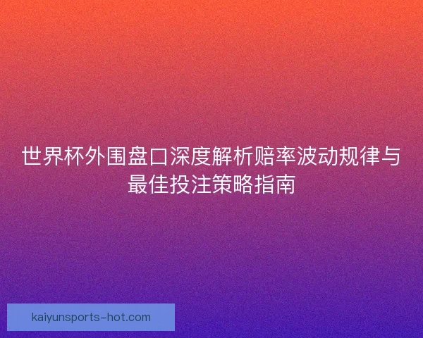 世界杯外围盘口深度解析赔率波动规律与最佳投注策略指南 世界杯外围盘口深度解析赔率波动规律与最佳投注策略指南