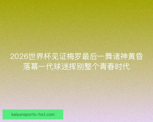 2026世界杯见证梅罗最后一舞诸神黄昏落幕一代球迷挥别整个青春时代 2026世界杯见证梅罗最后一舞诸神黄昏落幕一代球迷挥别整个青春时代