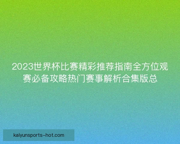 2023世界杯比赛精彩推荐指南全方位观赛必备攻略热门赛事解析合集版总