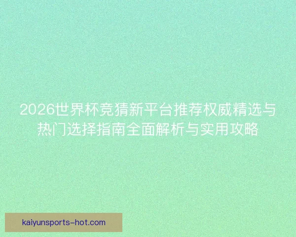 2026世界杯竞猜新平台推荐权威精选与热门选择指南全面解析与实用攻略 2026世界杯竞猜新平台推荐权威精选与热门选择指南全面解析与实用攻略