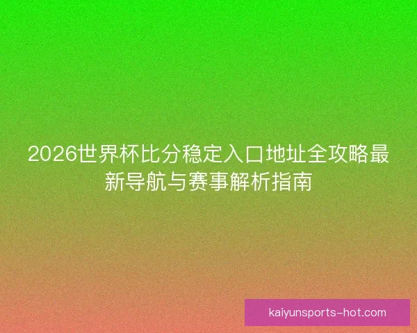 2026世界杯比分稳定入口地址全攻略最新导航与赛事解析指南 2026世界杯比分稳定入口地址全攻略最新导航与赛事解析指南