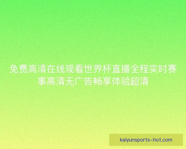 免费高清在线观看世界杯直播全程实时赛事高清无广告畅享体验超清 免费高清在线观看世界杯直播全程实时赛事高清无广告畅享体验超清