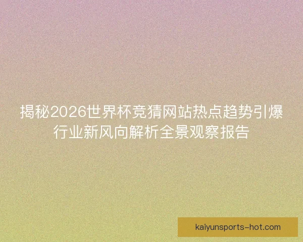 揭秘2026世界杯竞猜网站热点趋势引爆行业新风向解析全景观察报告 揭秘2026世界杯竞猜网站热点趋势引爆行业新风向解析全景观察报告