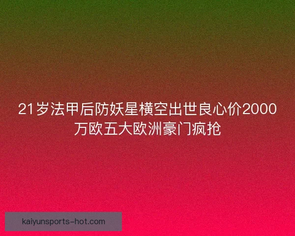 21岁法甲后防妖星横空出世良心价2000万欧五大欧洲豪门疯抢