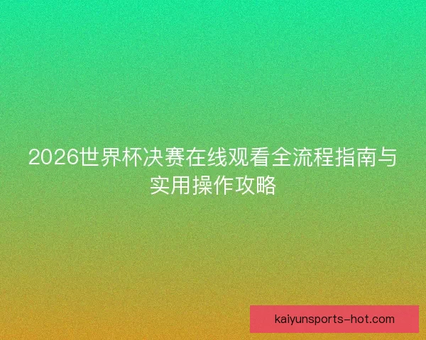 2026世界杯决赛在线观看全流程指南与实用操作攻略